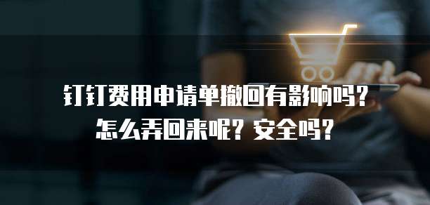钉钉费用申请单撤回有影响吗?怎么弄回来呢?安全吗?