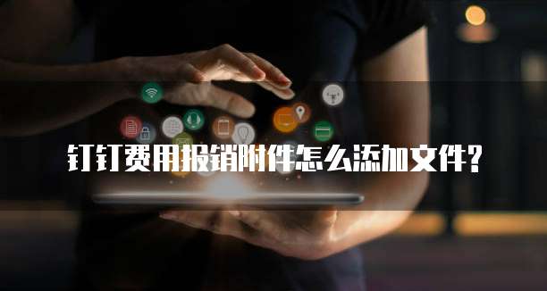  钉钉费用报销附件怎么添加文件?