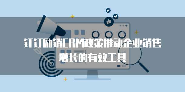 钉钉励销CRM政策推动企业销售增长的有效工具