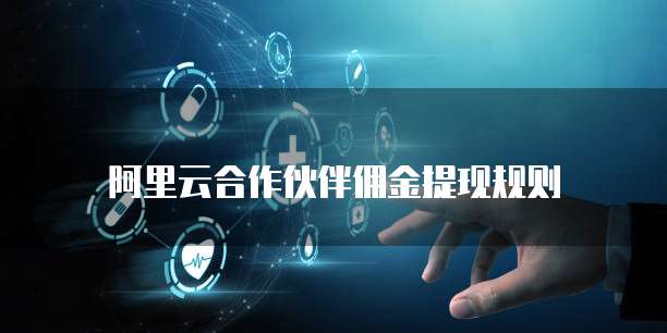阿里云合作伙伴佣金提现规则