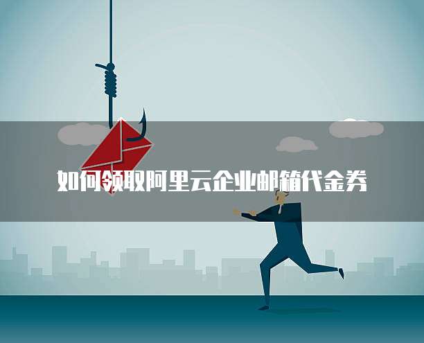 如何领取阿里云企业邮箱代金券