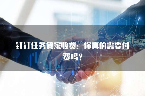 钉钉任务管家收费：你真的需要付费吗？