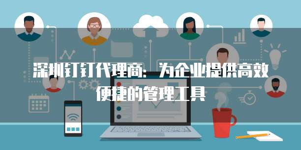 深圳钉钉代理商：为企业提供高效便捷的管理工具