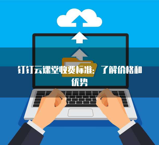 钉钉云课堂收费标准:了解价格和优势