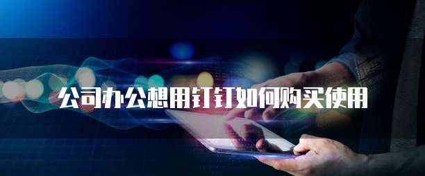 公司办公想用钉钉如何购买使用