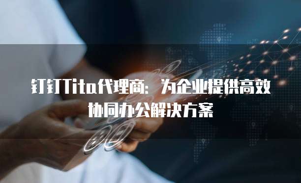 钉钉Tita代理商：为企业提供高效协同办公解决方案