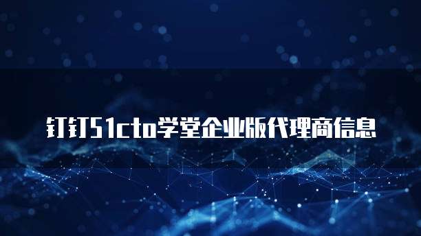 钉钉51cto学堂企业版代理商信息