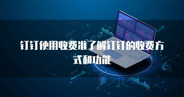 钉钉使用收费准了解钉钉的收费方式和功能