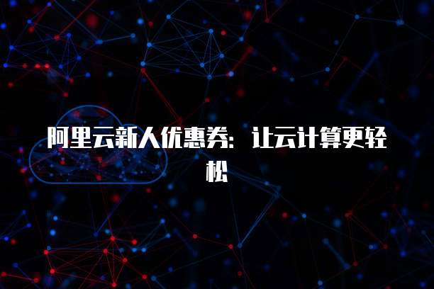 阿里云新人优惠券:让云计算更轻松
