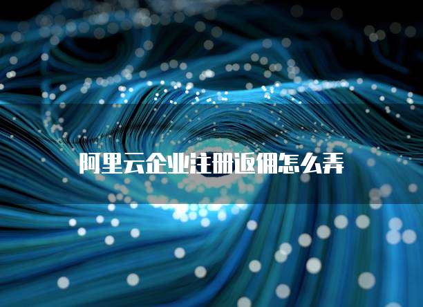 阿里云企业注册返佣怎么弄