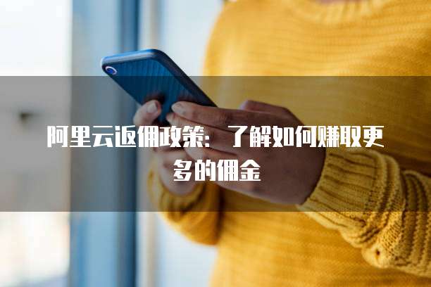 阿里云返佣政策:了解如何赚取更多的佣金