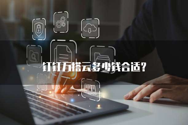 钉钉万搭云多少钱合适?