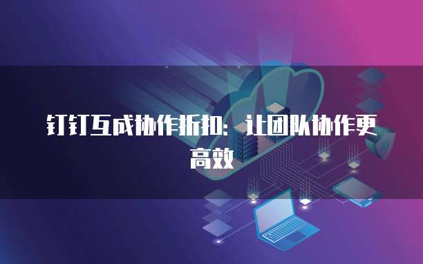 钉钉互成协作折扣:让团队协作更高效