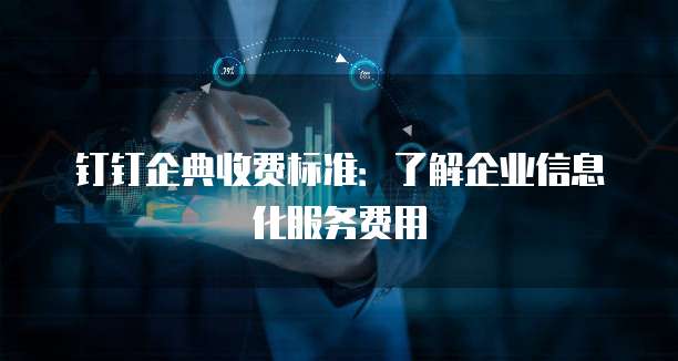 钉钉企典收费标准：了解企业信息化服务费用