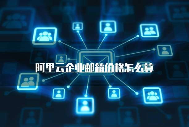 阿里云企业邮箱价格怎么算