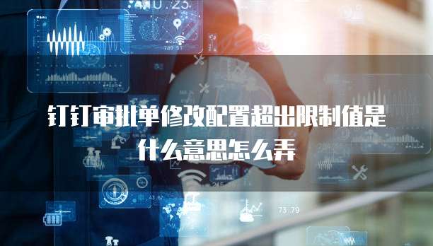 钉钉审批单修改配置超出限制值是什么意思怎么弄