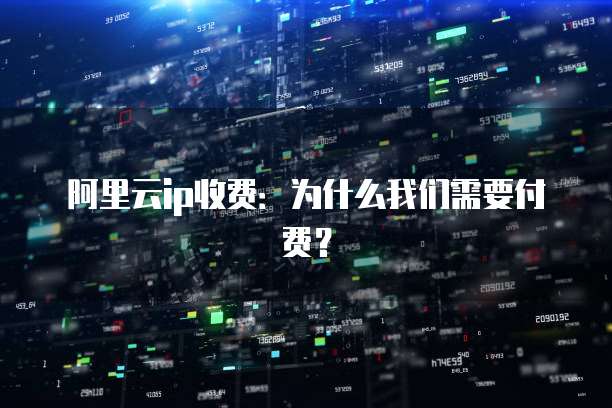 阿里云ip收费:为什么我们需要付费?