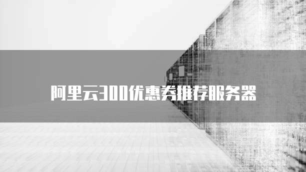 阿里云300优惠券推荐服务器