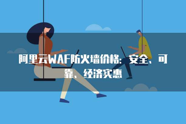 阿里云WAF防火墙价格：安全、可靠、经济实惠
