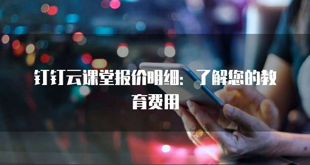 钉钉云课堂报价明细：了解您的教育费用
