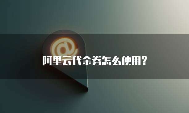 阿里云代金券怎么使用?