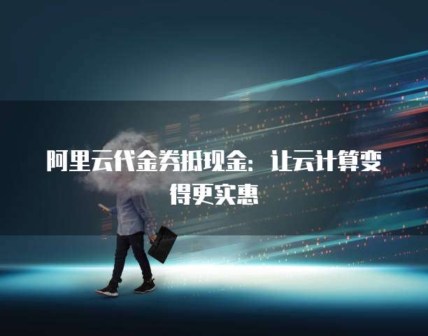 阿里云代金券抵现金:让云计算变得更实惠
