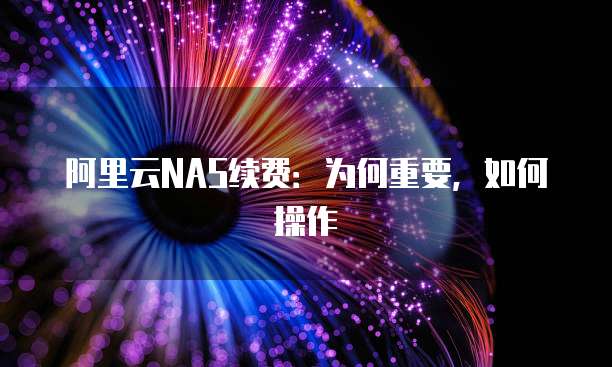阿里云NAS续费:为何重要,如何操作