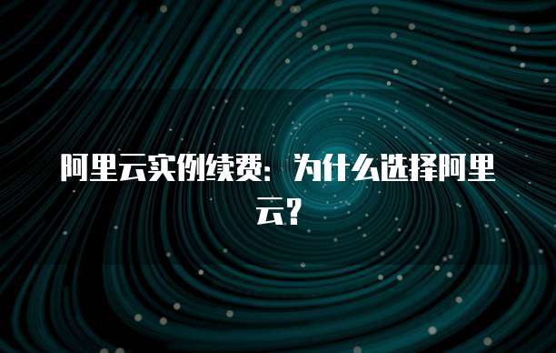 阿里云实例续费:为什么选择阿里云?