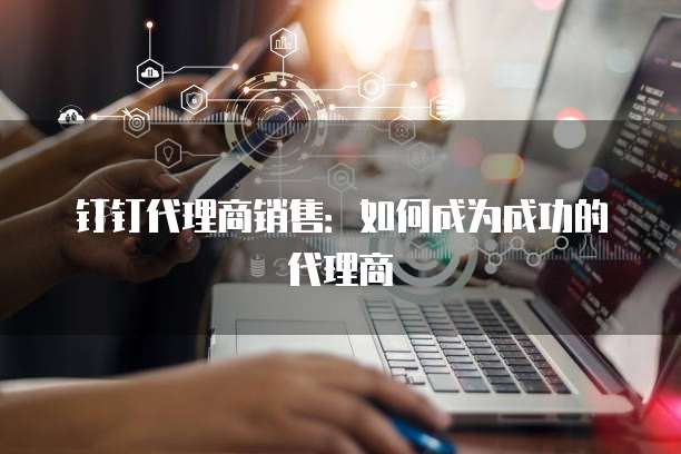 钉钉代理商销售:如何成为成功的代理商