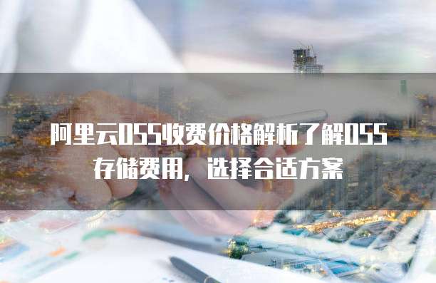 阿里云OSS收费价格解析了解OSS存储费用，选择合适方案