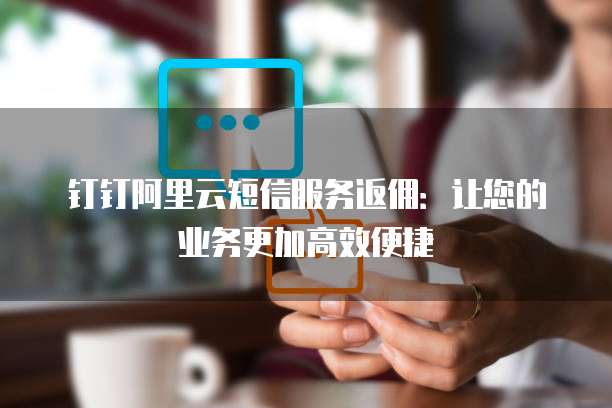 钉钉阿里云短信服务返佣:让您的业务更加高效便捷
