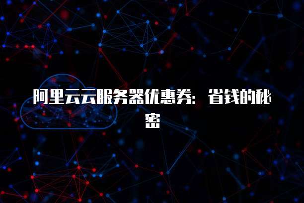 阿里云云服务器优惠券:省钱的秘密