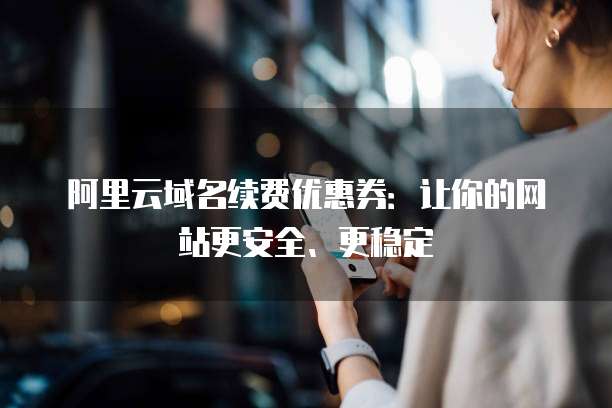阿里云域名续费优惠券:让你的网站更安全、更稳定