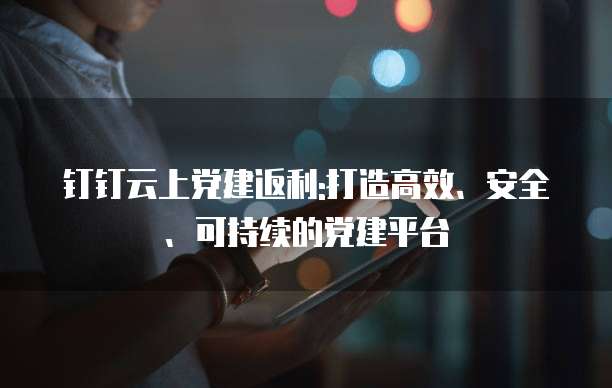 钉钉云上党建返利:打造高效、安全、可持续的党建平台