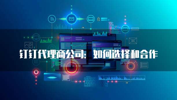 钉钉代理商公司:如何选择和合作