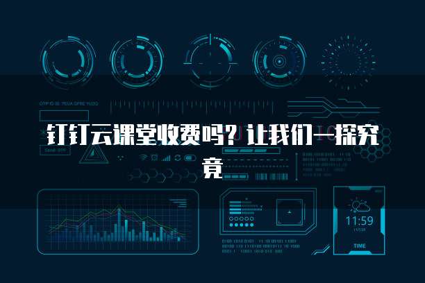 钉钉云课堂收费吗?让我们一探究竟