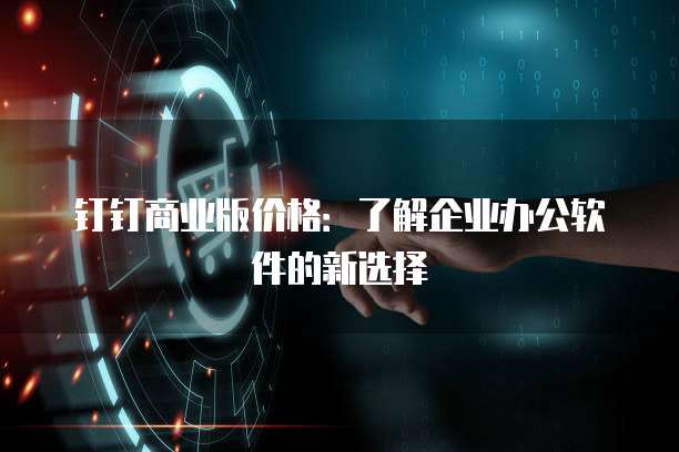 钉钉商业版价格:了解企业办公软件的新选择