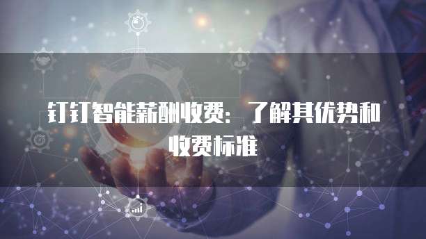 钉钉智能薪酬收费：了解其优势和收费标准