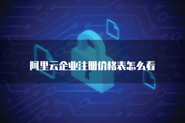 阿里云企业注册价格表怎么看