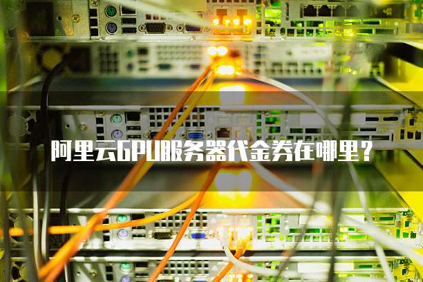 阿里云GPU服务器代金券在哪里?
