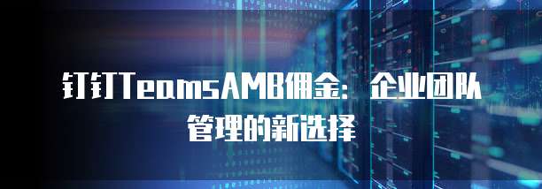 钉钉TeamsAMB佣金:企业团队管理的新选择