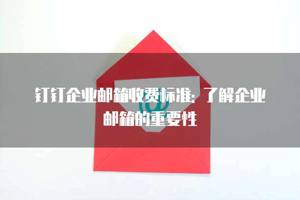 钉钉企业邮箱收费标准: 了解企业邮箱的重要性