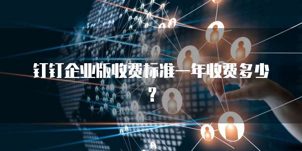 钉钉企业版收费标准一年收费多少？