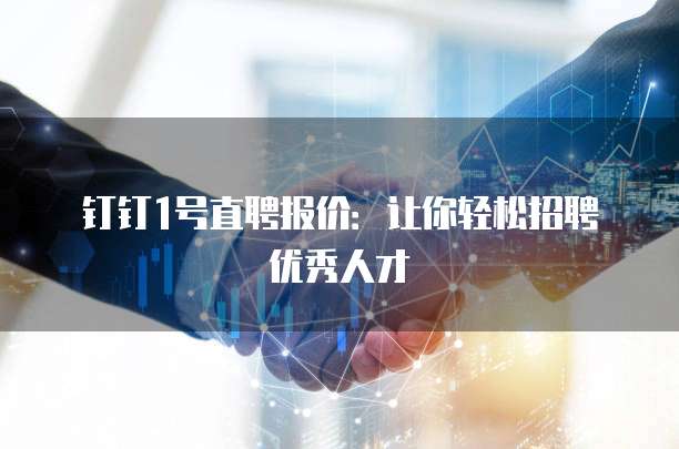 钉钉1号直聘报价:让你轻松招聘优秀人才