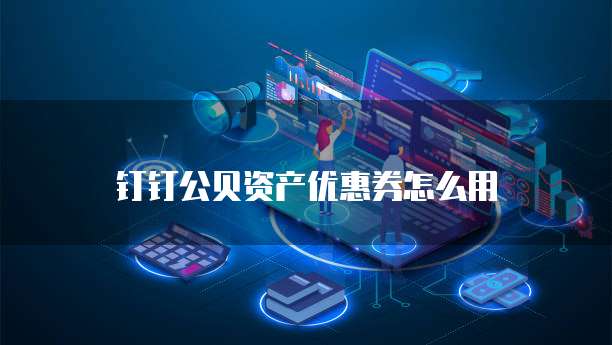 钉钉公贝资产优惠券怎么用