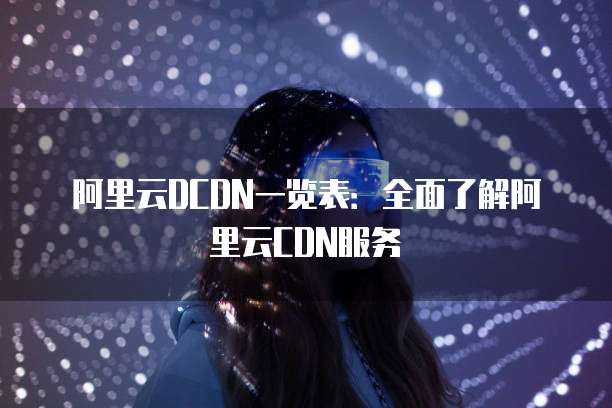 阿里云DCDN一览表：全面了解阿里云CDN服务