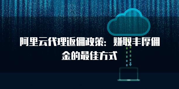 阿里云代理返佣政策:赚取丰厚佣金的最佳方式
