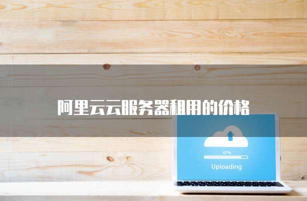 阿里云云服务器租用的价格