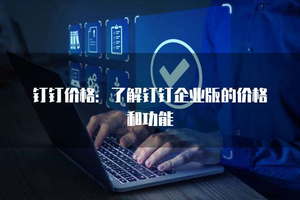 钉钉价格:了解钉钉企业版的价格和功能