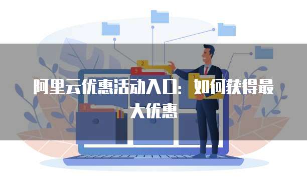 阿里云优惠活动入口：如何获得最大优惠
